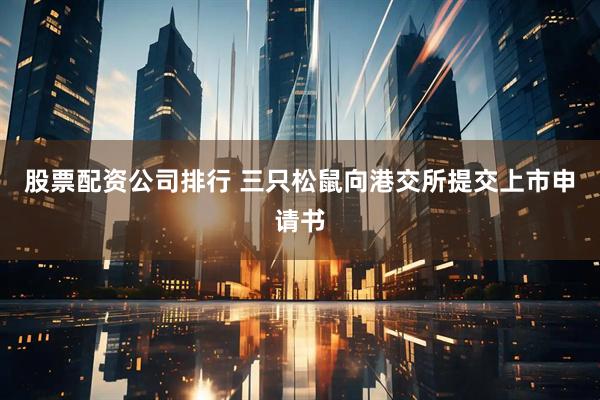 股票配资公司排行 三只松鼠向港交所提交上市申请书