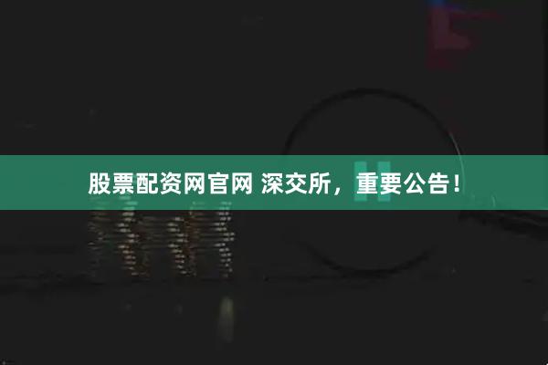 股票配资网官网 深交所，重要公告！