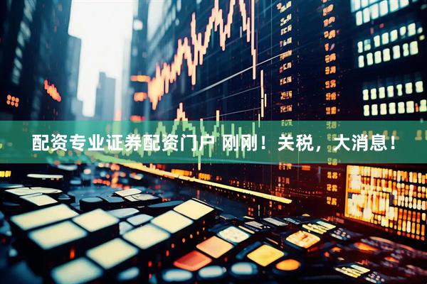 配资专业证券配资门户 刚刚！关税，大消息！