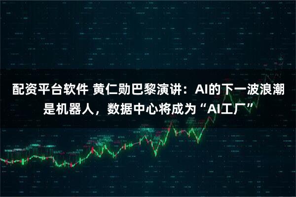 配资平台软件 黄仁勋巴黎演讲：AI的下一波浪潮是机器人，数据中心将成为“AI工厂”