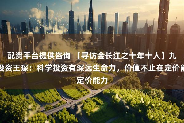 配资平台提供咨询 【寻访金长江之十年十人】九坤投资王琛：科学投资有深远生命力，价值不止在定价能力