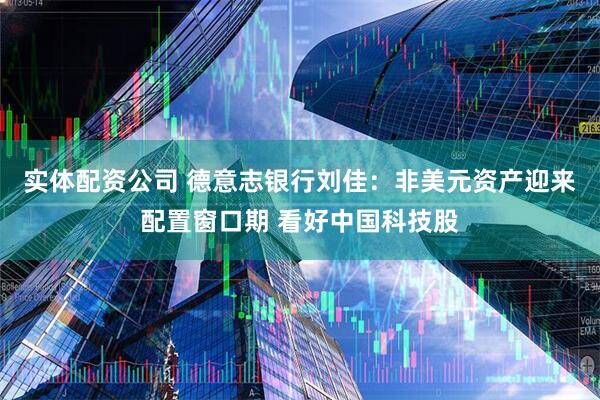 实体配资公司 德意志银行刘佳：非美元资产迎来配置窗口期 看好中国科技股