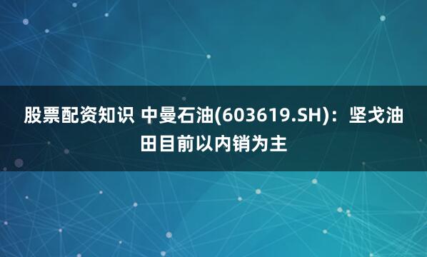股票配资知识 中曼石油(603619.SH)：坚戈油田目前以内销为主