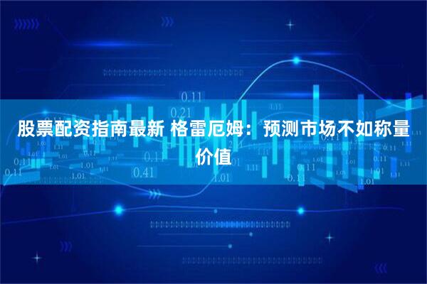 股票配资指南最新 格雷厄姆：预测市场不如称量价值