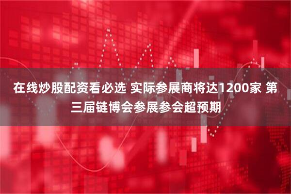 在线炒股配资看必选 实际参展商将达1200家 第三届链博会参展参会超预期