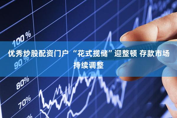 优秀炒股配资门户 “花式揽储”迎整顿 存款市场持续调整
