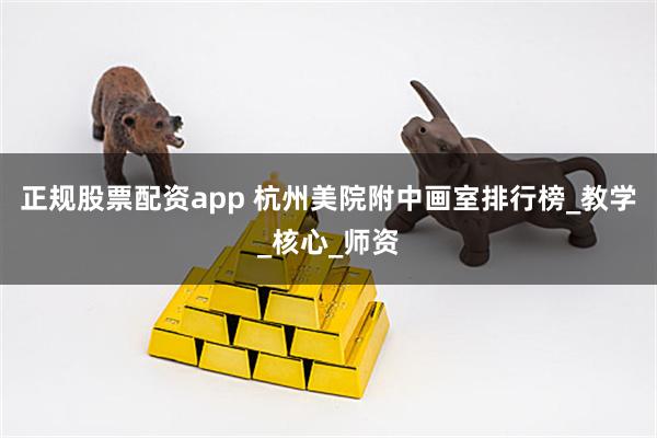 正规股票配资app 杭州美院附中画室排行榜_教学_核心_师资