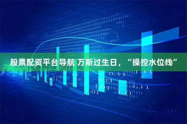 股票配资平台导航 万斯过生日，“操控水位线”