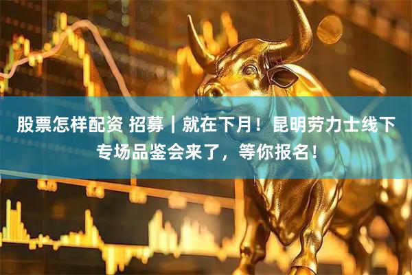 股票怎样配资 招募｜就在下月！昆明劳力士线下专场品鉴会来了，等你报名！