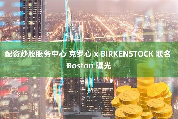 配资炒股服务中心 克罗心 x BIRKENSTOCK 联名 Boston 曝光