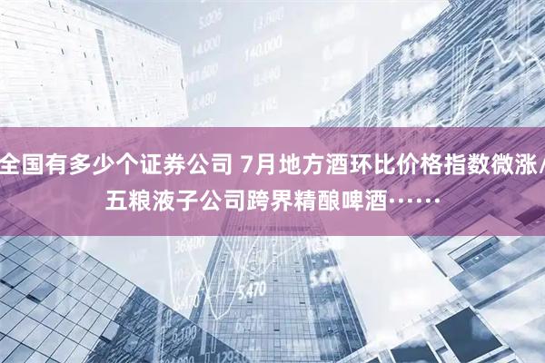 全国有多少个证券公司 7月地方酒环比价格指数微涨/五粮液子公司跨界精酿啤酒······