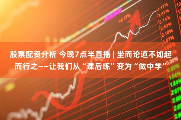 股票配资分析 今晚7点半直播 | 坐而论道不如起而行之——让我们从“课后练”变为“做中学”