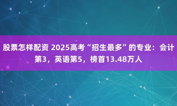 股票怎样配资 2025高考“招生最多”的专业：会计第3，英语第5，榜首13.48万人