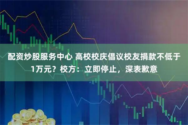 配资炒股服务中心 高校校庆倡议校友捐款不低于1万元？校方：立即停止，深表歉意
