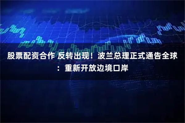 股票配资合作 反转出现！波兰总理正式通告全球：重新开放边境口岸