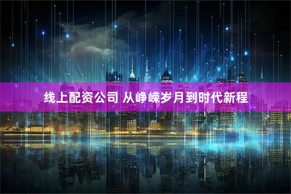 线上配资公司 从峥嵘岁月到时代新程