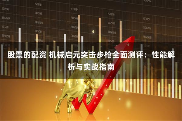 股票的配资 机械启元突击步枪全面测评：性能解析与实战指南