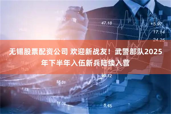 无锡股票配资公司 欢迎新战友！武警部队2025年下半年入伍新兵陆续入营