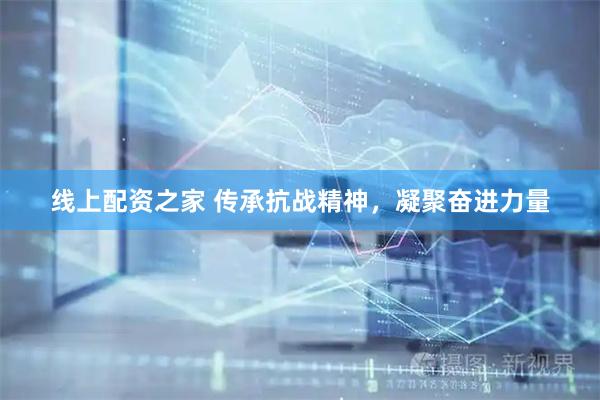 线上配资之家 传承抗战精神，凝聚奋进力量