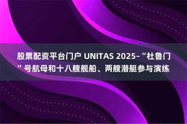股票配资平台门户 UNITAS 2025–“杜鲁门”号航母和十八艘舰船、两艘潜艇参与演练