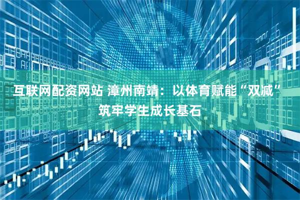 互联网配资网站 漳州南靖：以体育赋能“双减” 筑牢学生成长基石