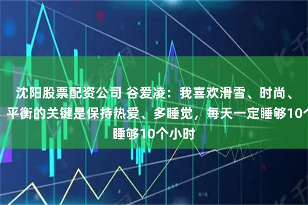 沈阳股票配资公司 谷爱凌：我喜欢滑雪、时尚、上课，平衡的关键是保持热爱、多睡觉，每天一定睡够10个小时