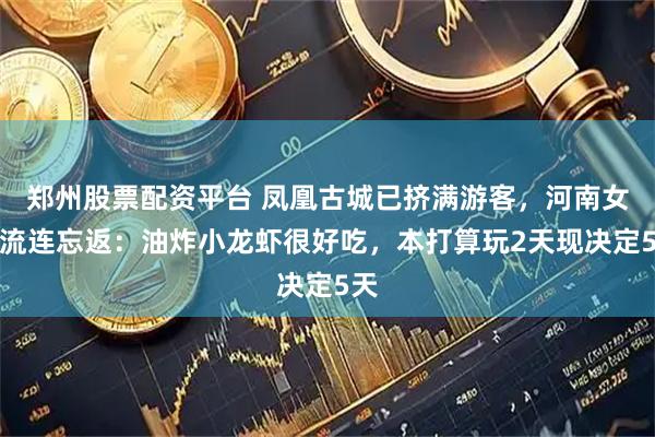 郑州股票配资平台 凤凰古城已挤满游客，河南女孩流连忘返：油炸小龙虾很好吃，本打算玩2天现决定5天