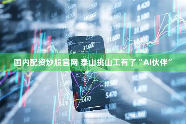 国内配资炒股官网 泰山挑山工有了“AI伙伴”