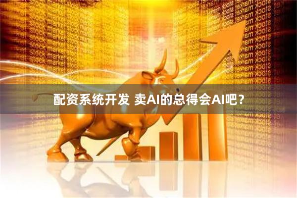 配资系统开发 卖AI的总得会AI吧？
