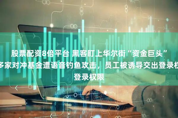 股票配资8倍平台 黑客盯上华尔街“资金巨头”：多家对冲基金遭语音钓鱼攻击，员工被诱导交出登录权限