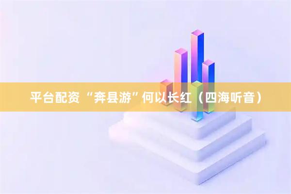 平台配资 “奔县游”何以长红（四海听音）