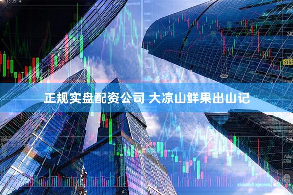正规实盘配资公司 大凉山鲜果出山记